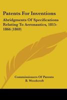 Patents for Inventions: Abridgments of Specifications Relating to Aeronautics, 1815-1866 143703506X Book Cover