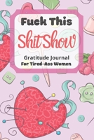 Fuck This Shit Show Gratitude Journal For Tired-Ass Women: Cuss words Gratitude Journal Gift For Tired-Ass Women and Girls ; Blank Templates to Record all your Fucking Thoughts 1677168501 Book Cover