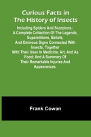 Curious Facts In The History Of Insects; Including Spiders And Scorpions.; A Complete Collection Of The Legends, Superstitions, Beliefs, And Ominous S 9369877592 Book Cover