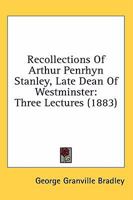 Recollections Of Arthur Penrhyn Stanley, Late Dean Of Westminster: Three Lectures 0548704082 Book Cover
