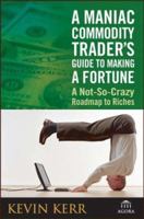 A Maniac Commodity Trader's Guide To Making A Fortune: A Not-So-Crazy Roadmap to Riches 0471771902 Book Cover