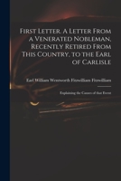 First Letter. A Letter From a Venerated Nobleman, Recently Retired From This Country, to the Earl of Carlisle: Explaining the Causes of That Event 1014577810 Book Cover