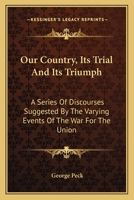 Our Country, Its Trial And Its Triumph: A Series Of Discourses Suggested By The Varying Events Of The War For The Union 0548488185 Book Cover