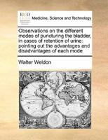 Observations on the Different Modes of Puncturing the Bladder, in Cases of Retention of Urine: Pointing out the Advantages and Disadvantages of Each Mode 1171398603 Book Cover