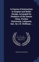 A Course of Instruction in Engine and Boiler Design, Arranged for Students of the Senior Class, Purdue University, Lafayette, Ind., by J.D. Hoffman .. 137683054X Book Cover