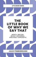 The Little Book of Why We Say That: Why we say what we say: the rude, witty origins of British idioms and phrases. (The Little Book Series by Julie ... Traditions. Etymology. Filthy and Otherwise.) 1739171470 Book Cover