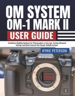 OM SYSTEM OM-1 MARK II USER GUIDE: Confidence-Building Guidance for Photographers at Any Age, Turning Advanced Settings and Quick Controls Into Simple, Reliable Actions. B0FPF71XKV Book Cover
