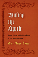 Ruling the Spirit: Women, Liturgy, and Dominican Reform in Late Medieval Germany 0812249550 Book Cover