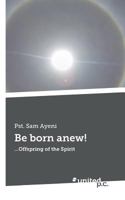 Be born anew!: . . .Offspring of the Spirit 3710333946 Book Cover