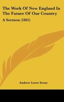The Work Of New England In The Future Of Our Country: A Sermon Delivered Before The Executive And Legislative Departments Of The Government Of Massachusetts, At The Annual Election, Jan. 4, 1865 1011439069 Book Cover