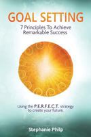 Goal Setting: 7 Principles to Achieve Remarkable Success: Using the P.E.R.F.E.C.T Strategy to Create Your Future 1534767797 Book Cover