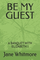 BE MY GUEST: A BANQUET WITH ELIZABETH I B0G5HDJF7R Book Cover