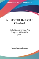 A History of the City of Cleveland: Its Settlement, Rise, and Progress, 1796-1896 1362713295 Book Cover