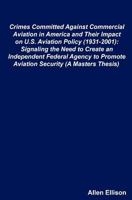 Crimes Committed Against Commercial Aviation in America and Their Impact on U.S. Aviation Policy (1931-2001): Signaling the Need to Create an Independent Federal Agency to Promote Aviation Security (A 1467954160 Book Cover