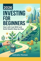 INVESTING FOR BEGINNERS 2026: Start with Just $100 and Build Wealth Step-by-Step B0H13FJDRW Book Cover