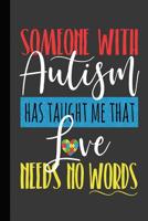 Someone With Autism Has Taught Me That Love Needs No Words: An Autism Awareness Gift Notebook Teacher Appreciation For Special Education Team Members Autism Mom Gift 1076697313 Book Cover