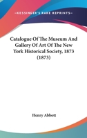 Catalogue Of The Museum And Gallery Of Art Of The New York Historical Society, 1873 1246933225 Book Cover