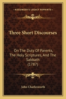 Three Short Discourses: On The Duty Of Parents, The Holy Scriptures, And The Sabbath 1104414872 Book Cover