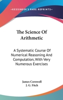 The Science Of Arithmetic: A Systematic Course Of Numerical Reasoning And Computation, With Very Numerous Exercises 0548285683 Book Cover