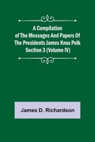 A Compilation of the Messages and Papers of the Presidents Section 3 (Volume IV) James Knox Polk 935589256X Book Cover