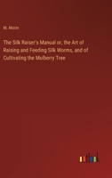The Silk Raiser's Manual or, the Art of Raising and Feeding Silk Worms, and of Cultivating the Mulberry Tree 3368779257 Book Cover