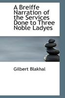 A Breiffe Narration of the Services Done to Three Noble Ladyes 0559982666 Book Cover