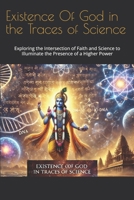 Existence Of God in the Traces of Science: Exploring the Intersection of Faith and Science to Illuminate the Presence of a Higher Power B0DVPW5Y2G Book Cover
