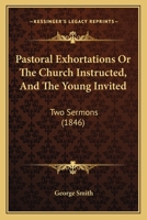 Pastoral Exhortations Or The Church Instructed, And The Young Invited: Two Sermons 1141362554 Book Cover