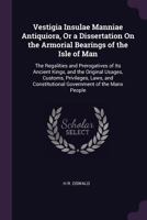 Vestigia Insulae Manniae Antiquiora, Or a Dissertation On the Armorial Bearings of the Isle of Man: The Regalities and Prerogatives of Its Ancient ... Constitutional Government of the Manx People 1341246256 Book Cover