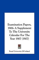 Examination Papers, 1906: A Supplement to the University Calendar for the Year 1907 (Classic Reprint) 1164639935 Book Cover