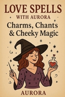 LOVE SPELLS WITH AURORA: CHARMS, CHANTS & CHEEKY MAGIC B0F5QB5N2R Book Cover