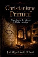 Le Christianisme Primitif: À la recherche des origines de l'Église catholique (French Edition) B0H15TK9WJ Book Cover