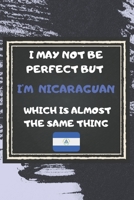 I May Not Be Perfect But I'm Nicaraguan Which Is Almost The Same Thing Notebook Gift For Nicaragua Lover: Lined Notebook / Journal Gift, 120 Pages, 6x9, Soft Cover, Matte Finish 1676925988 Book Cover