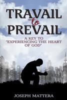 Travail to Prevail: A key to "Experiencing the Heart of God" 1499724217 Book Cover