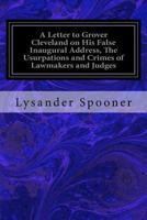 A Letter To Grover Cleveland On His False Inaugural Address: The Usurpations And Crimes Of Lawmakers And Judges And The Consequent Poverty, Ignorance And Servitude Of The People 1985058952 Book Cover