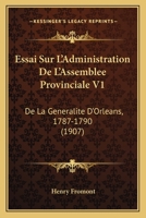 Essai Sur L'Administration De L'Assemblee Provinciale V1: De La Generalite D'Orleans, 1787-1790 (1907) 1166794598 Book Cover