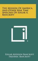 The Mission of America, and Other War Time Speeches of Edgar A. Bancroft 1258506270 Book Cover