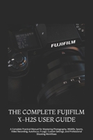 THE COMPLETE FUJIFILM X-H2S USER GUIDE: A Complete Practical Manual for Mastering Photography, Wildlife, Sports, Video Recording, Autofocus, F-Log2, ... Settings, and Professional Shooting Workflows B0HG73WG4B Book Cover