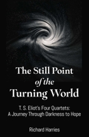 The Still Point of the Turning World: T. S. Eliot's Four Quartets – A Journey Through Darkness to Hope 1806951436 Book Cover