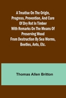 A Treatise on the Origin, Progress, Prevention, and Cure of Dry Rot in Timber With remarks on the means of preserving wood from destruction by sea worms, beetles, ants, etc. 9361475193 Book Cover