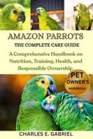 AMAZON PARROTS: THE COMPLETE CARE GUIDE: A Comprehensive Handbook on Nutrition, Training, Health, and Responsible Ownership B0FRZRP2J9 Book Cover