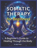 Somatic Therapy for Beginners: A Beginner's Guide to Healing Through the Body B0FQHT3N5M Book Cover