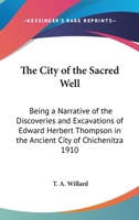 The City of the Sacred Well: Being a Narrative of the Discoveries and Excavations of Edward Herbert Thompson in the Ancient City of Chichenitza 1910 1162734566 Book Cover