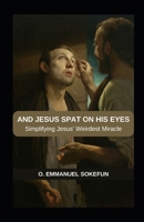 AND JESUS SPAT ON HIS EYES: Simplifying Jesus' Weirdest Miracle B0CGTPB36X Book Cover