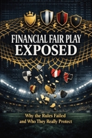 Financial Fair Play Exposed: Why the Rules Failed and Who They Really Protect (The Business of Football Series) B0GLHQPXZP Book Cover