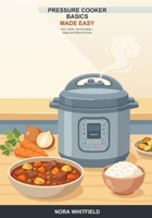 Pressure Cooker Basics Made Easy: A Beginner's Guide to Fast, Tender, Flavorful Meals -- Stovetop and Electric Pressure Cooking, Safely and Without the Fear B0H6TBSJMR Book Cover