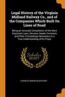 Legal History of the Virginia Midland Railway Co., and of the Companies Which Built Its Lines of Road: Being an Accurate Compilation of the More ... to a True Understanding of Its Prope 1017639825 Book Cover