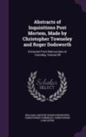 Abstracts of Inquisitions Post Mortem, Made by Christopher Towneley and Roger Dodsworth: Extracted from Manuscripts at Towneley, Volume 99 1341340643 Book Cover