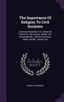 The Importance of Religion to Civil Societies: A Sermon Preached at St. Mary's in Oxford, at the Assizes: Before the Honourable Mr. Justice Fortescue-Aland, and Mr. Justice Lee 1175225991 Book Cover