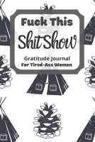 Fuck This Shit Show Gratitude Journal for Tired-Ass Women : Camping Theme; Cuss Words Gratitude Journal Gift for Tired-Ass Women and Girls; Blank Templates to Record All Your Fucking Thoughts 1671581148 Book Cover